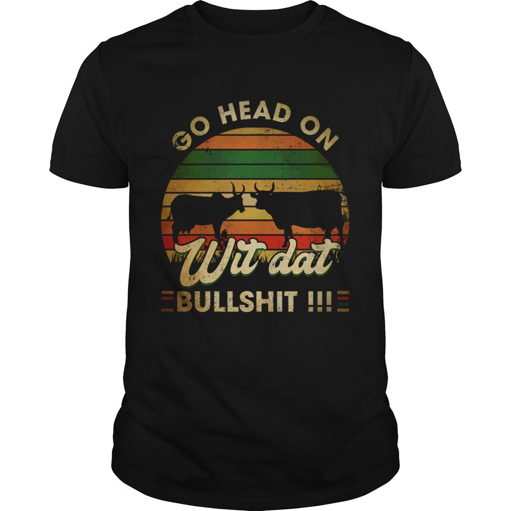 Go Head On Wit Dat Bullshit Shirt